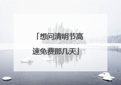 想问清明节高速免费那几天