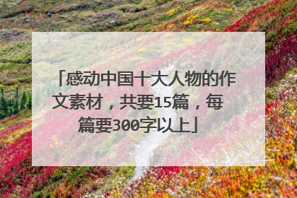 感动中国十大人物的作文素材，共要15篇，每篇要300字以上