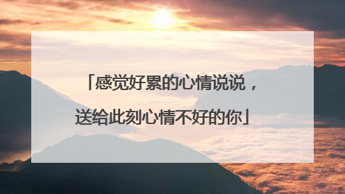 感觉好累的心情说说,送给此刻心情不好的你