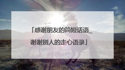感谢朋友的简短话语_谢谢别人的走心语录