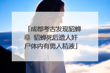 成都考古发现貂蝉墓 貂蝉死后遭人奸尸体内有男人精液