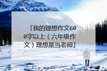 我的理想作文600字以上（六年级作文）理想是当老师