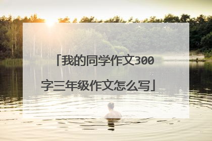 我的同学作文300字三年级作文怎么写