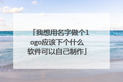 我想用名字做个logo应该下个什么软件可以自己制作