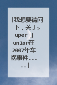 我想要请问一下，关于super junior在2007年车祸事件.....