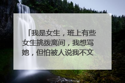 我是女生,班上有些女生挑拨离间,我想骂她,但怕被人说我不文明,求一些文明一点的骂女生的话
