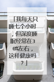 我每天只睡七个小时，但深度睡眠经常在30%左右，这样健康吗？