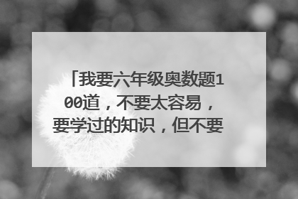 我要六年级奥数题100道，不要太容易，要学过的知识，但不要解方程。要有答案。