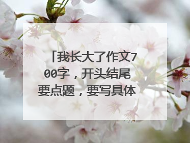 我长大了作文700字，开头结尾要点题，要写具体的事，学神来帮助帮助我，急用！