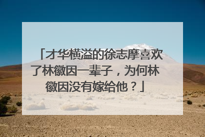 才华横溢的徐志摩喜欢了林徽因一辈子,为何林徽因没有嫁给他?