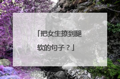 把女生撩到腿软的句子?