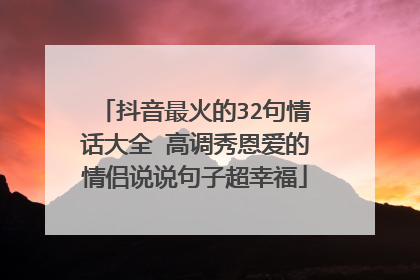 抖音最火的32句情话大全 高调秀恩爱的情侣说说句子超幸福