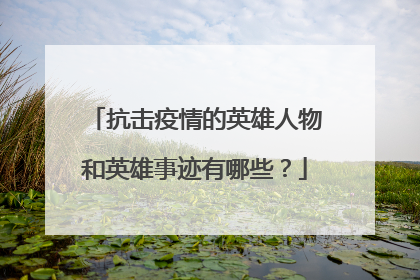 抗击疫情的英雄人物和英雄事迹有哪些？