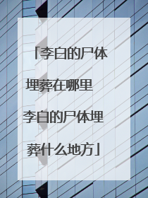 李白的尸体埋葬在哪里 李白的尸体埋葬什么地方