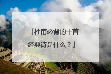 杜甫必背的十首经典诗是什么?