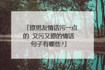 撩男友情话污一点的 又污又撩的情话句子有哪些?