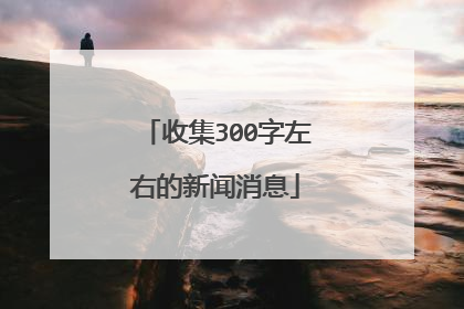 收集300字左右的新闻消息