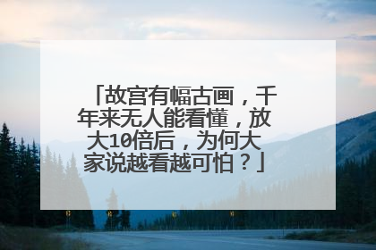 故宫有幅古画,千年来无人能看懂,放大10倍后,为何大家说越看越可怕?