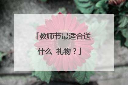 教师节最适合送什么 礼物？