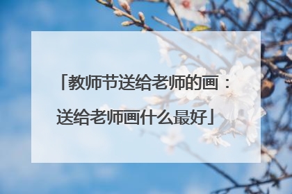 教师节送给老师的画:送给老师画什么最好