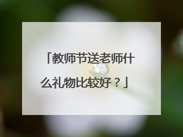 教师节送老师什么礼物比较好？