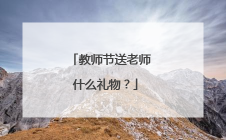 教师节送老师什么礼物？