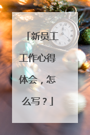 新员工工作心得体会，怎么写？