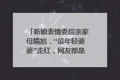 新娘表情委屈亲家母尴尬，“最年轻婆婆”走红，网友都是如何评价的？