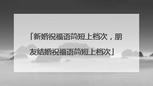 新婚祝福语简短上档次，朋友结婚祝福语简短上档次