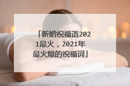 新婚祝福语2021最火,2021年最火爆的祝福词