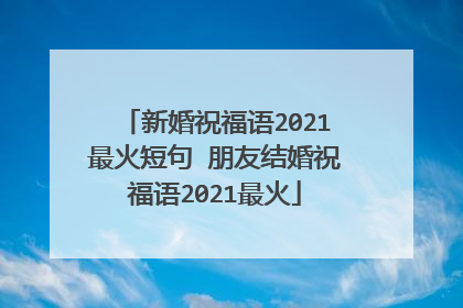 新婚祝福语2021最火短句 朋友结婚祝福语2021最火