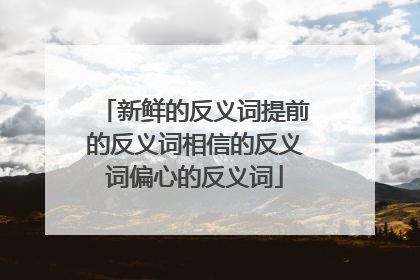 新鲜的反义词提前的反义词相信的反义词偏心的反义词