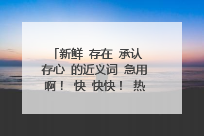 新鲜 存在 承认 存心 的近义词 急用啊! 快 快快! 热心的网友帮帮我!!!!!!!!!帮帮