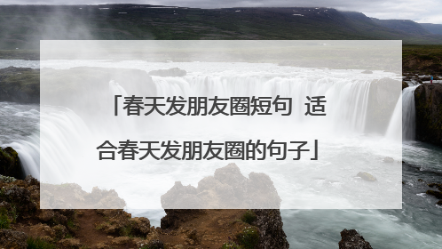 春天发朋友圈短句 适合春天发朋友圈的句子