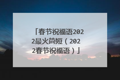 春节祝福语2022最火简短(2022春节祝福语)