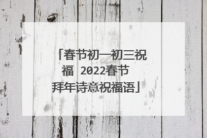 春节初一初三祝福 2022春节拜年诗意祝福语