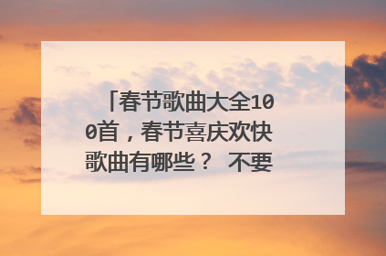 春节歌曲大全100首，春节喜庆欢快歌曲有哪些？ 不要多 要好听的。