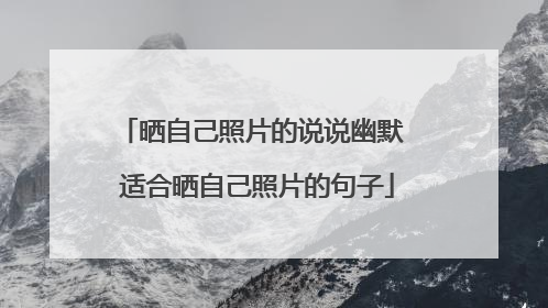晒自己照片的说说幽默 适合晒自己照片的句子