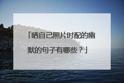 晒自己照片时配的幽默的句子有哪些?