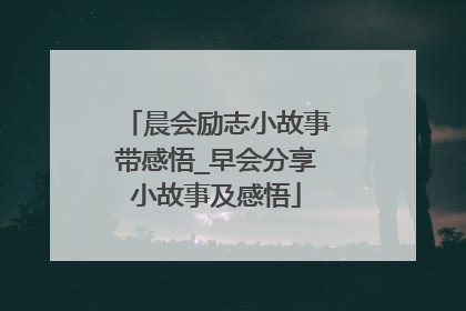 晨会励志小故事带感悟_早会分享小故事及感悟