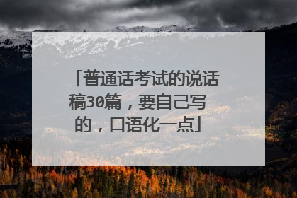 普通话考试的说话稿30篇，要自己写的，口语化一点