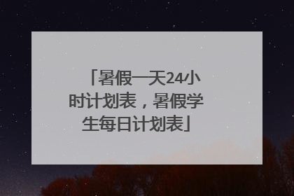 暑假一天24小时计划表，暑假学生每日计划表