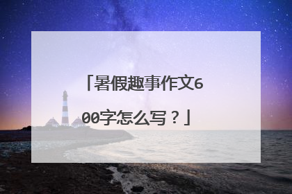 暑假趣事作文600字怎么写？