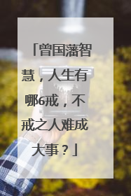 曾国藩智慧,人生有哪6戒,不戒之人难成大事?