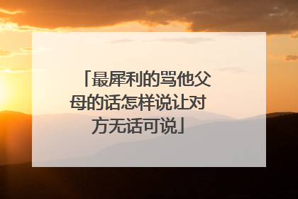 最犀利的骂他父母的话怎样说让对方无话可说