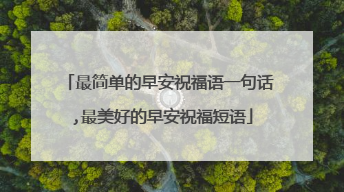 最简单的早安祝福语一句话,最美好的早安祝福短语