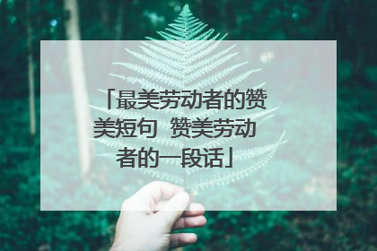 最美劳动者的赞美短句 赞美劳动者的一段话