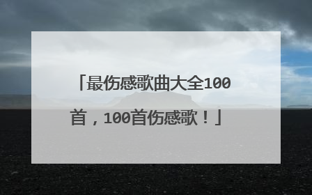 最伤感歌曲大全100首，100首伤感歌！