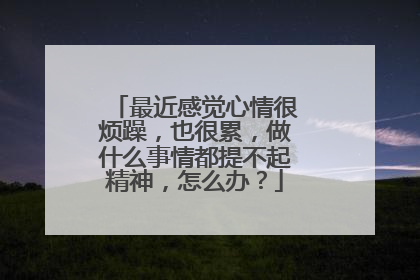 最近感觉心情很烦躁,也很累,做什么事情都提不起精神,怎么办?
