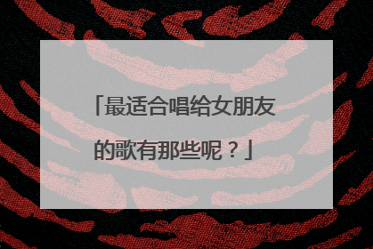 最适合唱给女朋友的歌有那些呢？